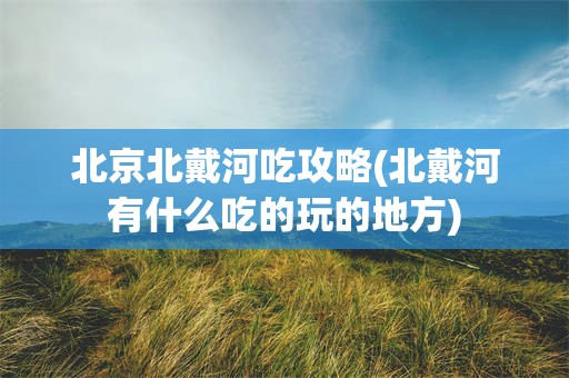 北京北戴河吃攻略(北戴河有什么吃的玩的地方)