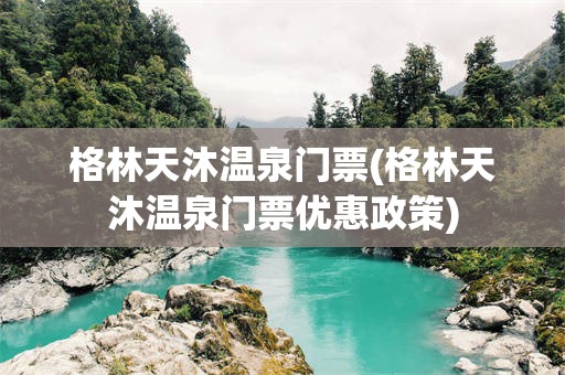 格林天沐温泉门票(格林天沐温泉门票优惠政策)