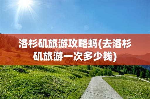 洛杉矶旅游攻略蚂(去洛杉矶旅游一次多少钱)