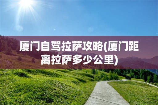 厦门自驾拉萨攻略(厦门距离拉萨多少公里)