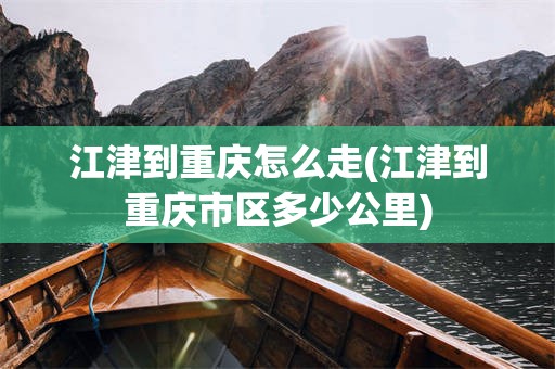 江津到重庆怎么走(江津到重庆市区多少公里)
