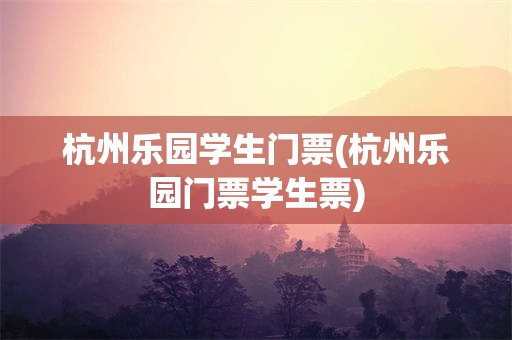 杭州乐园学生门票(杭州乐园门票学生票)