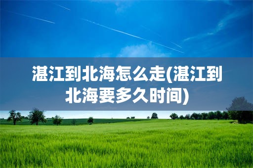 湛江到北海怎么走(湛江到北海要多久时间)
