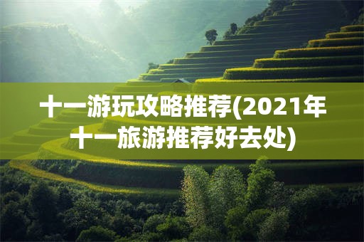 十一游玩攻略推荐(2021年十一旅游推荐好去处)