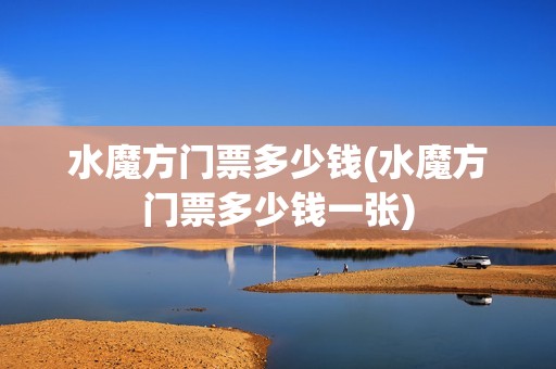 水魔方门票多少钱(水魔方门票多少钱一张)