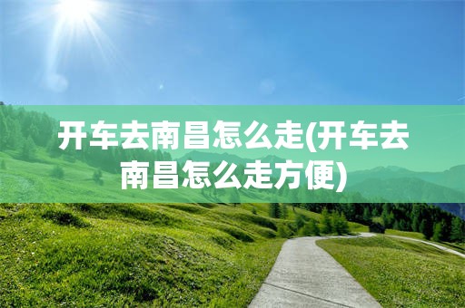开车去南昌怎么走(开车去南昌怎么走方便)