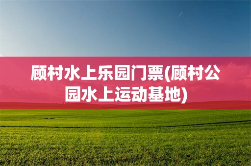 顾村水上乐园门票(顾村公园水上运动基地)