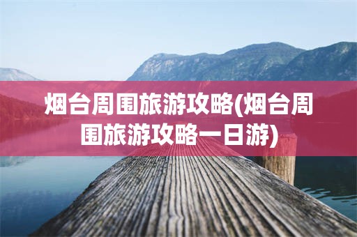 烟台周围旅游攻略(烟台周围旅游攻略一日游)