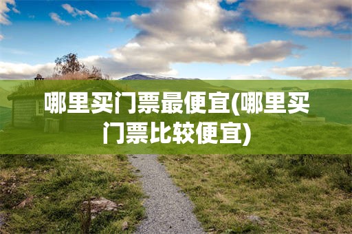 哪里买门票最便宜(哪里买门票比较便宜)