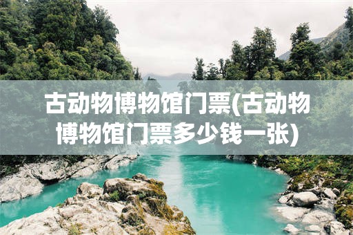 古动物博物馆门票(古动物博物馆门票多少钱一张)