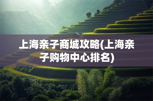 上海亲子商城攻略(上海亲子购物中心排名)