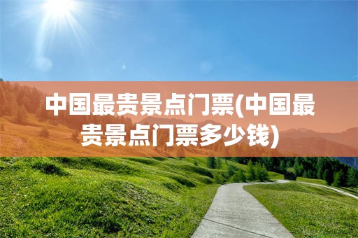 中国最贵景点门票(中国最贵景点门票多少钱)