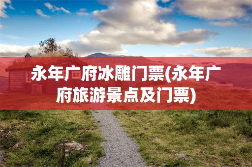 永年广府冰雕门票(永年广府旅游景点及门票)
