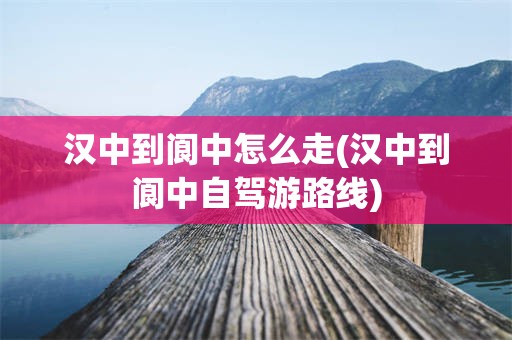 汉中到阆中怎么走(汉中到阆中自驾游路线)