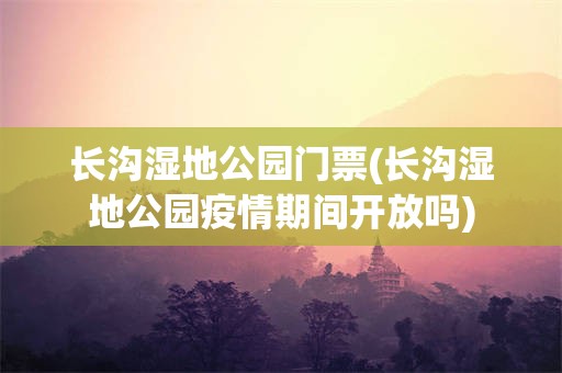 长沟湿地公园门票(长沟湿地公园疫情期间开放吗)