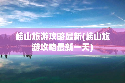 崂山旅游攻略最新(崂山旅游攻略最新一天)