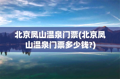 北京凤山温泉门票(北京凤山温泉门票多少钱?)