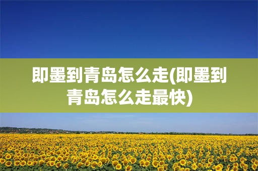 即墨到青岛怎么走(即墨到青岛怎么走最快)