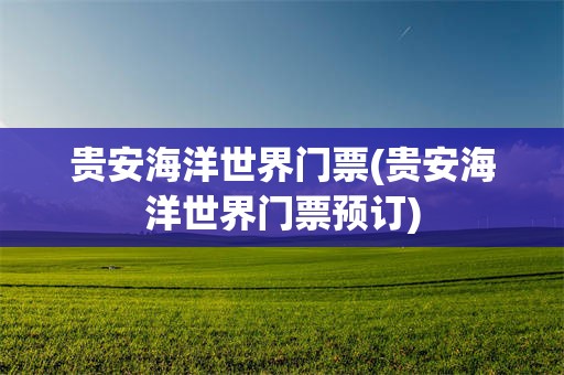 贵安海洋世界门票(贵安海洋世界门票预订)