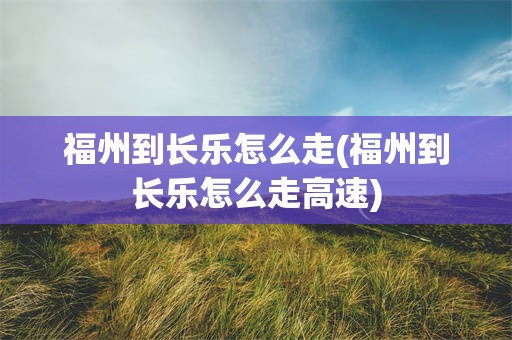 福州到长乐怎么走(福州到长乐怎么走高速)