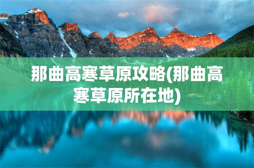 那曲高寒草原攻略(那曲高寒草原所在地)