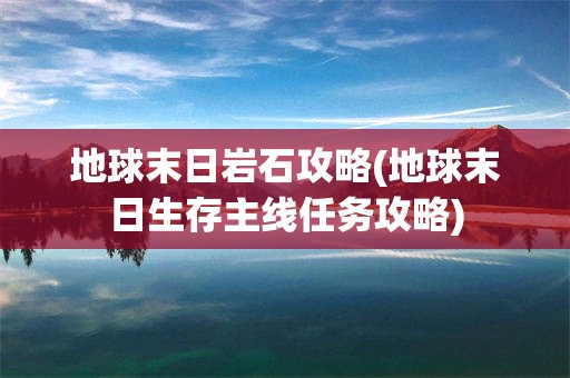 地球末日岩石攻略(地球末日生存主线任务攻略)