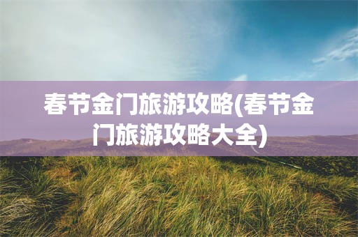 春节金门旅游攻略(春节金门旅游攻略大全)