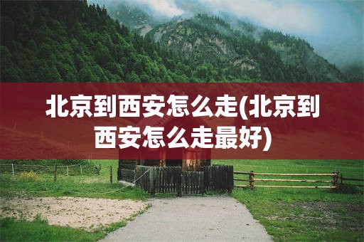 北京到西安怎么走(北京到西安怎么走最好)