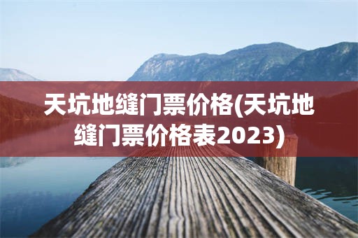 天坑地缝门票价格(天坑地缝门票价格表2023)