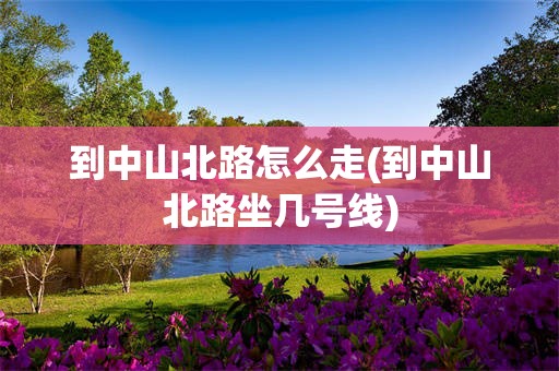 到中山北路怎么走(到中山北路坐几号线)