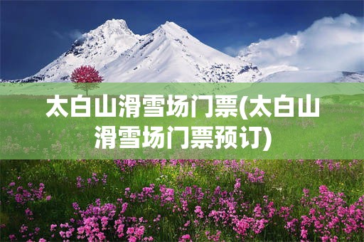 太白山滑雪场门票(太白山滑雪场门票预订)