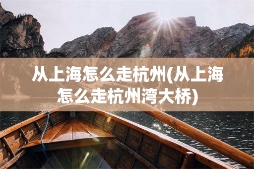从上海怎么走杭州(从上海怎么走杭州湾大桥)