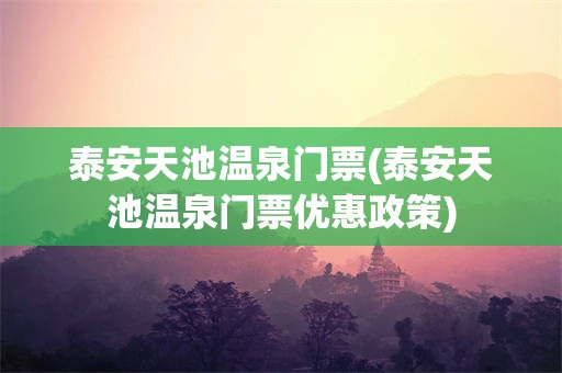 泰安天池温泉门票(泰安天池温泉门票优惠政策)