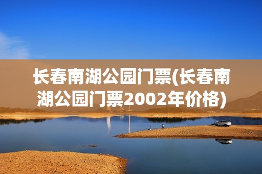 长春南湖公园门票(长春南湖公园门票2002年价格)