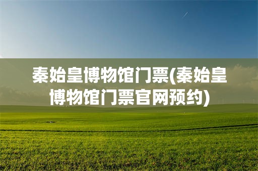 秦始皇博物馆门票(秦始皇博物馆门票官网预约)