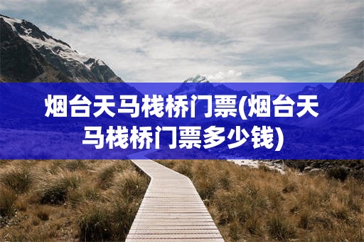 烟台天马栈桥门票(烟台天马栈桥门票多少钱)