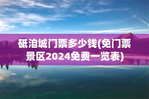 砥洎城门票多少钱(免门票景区2024免费一览表)