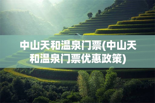 中山天和温泉门票(中山天和温泉门票优惠政策)