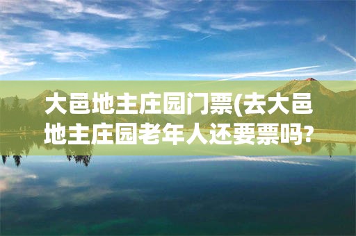 大邑地主庄园门票(去大邑地主庄园老年人还要票吗?)