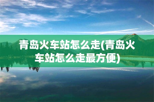 青岛火车站怎么走(青岛火车站怎么走最方便)