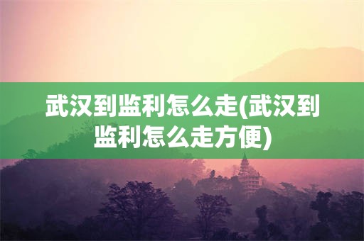 武汉到监利怎么走(武汉到监利怎么走方便)
