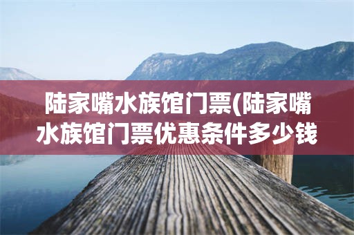陆家嘴水族馆门票(陆家嘴水族馆门票优惠条件多少钱)
