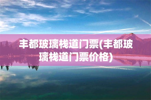 丰都玻璃栈道门票(丰都玻璃栈道门票价格)
