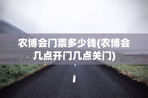 农博会门票多少钱(农博会几点开门几点关门)