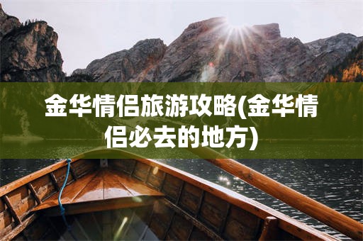 金华情侣旅游攻略(金华情侣必去的地方)