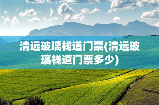 清远玻璃栈道门票(清远玻璃栈道门票多少)