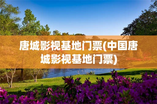 唐城影视基地门票(中国唐城影视基地门票)