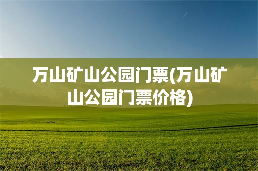 万山矿山公园门票(万山矿山公园门票价格)