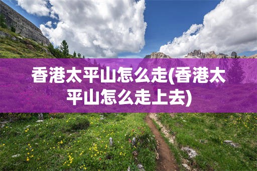 香港太平山怎么走(香港太平山怎么走上去)
