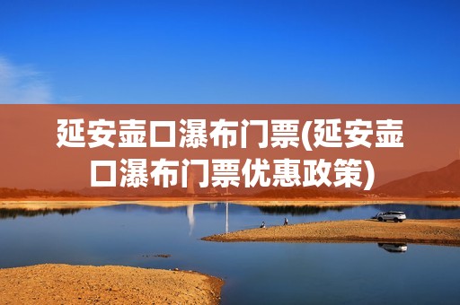 延安壶口瀑布门票(延安壶口瀑布门票优惠政策)